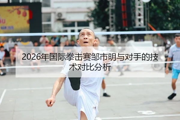 2026年国际拳击赛邹市明与对手的技术对比分析