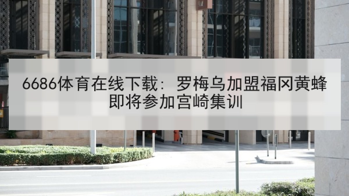6686体育在线下载: 罗梅乌加盟福冈黄蜂即将参加宫崎集训