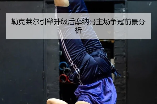 勒克莱尔引擎升级后摩纳哥主场争冠前景分析