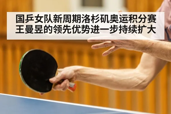国乒女队新周期洛杉矶奥运积分赛王曼昱的领先优势进一步持续扩大