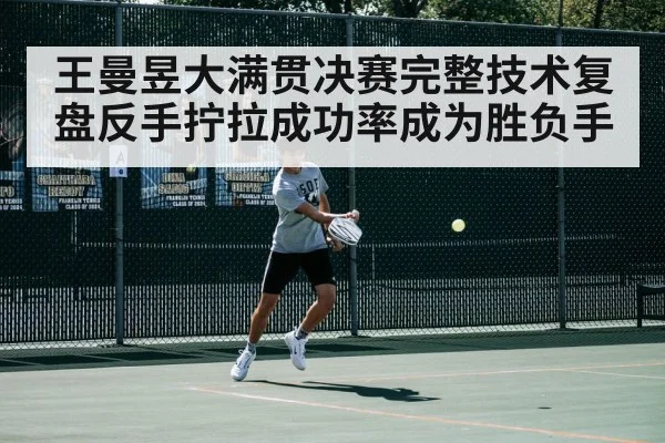 王曼昱大满贯决赛完整技术复盘反手拧拉成功率成为胜负手