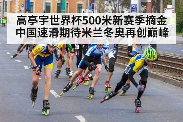 高亭宇世界杯500米新赛季摘金 中国速滑期待米兰冬奥再创巅峰
