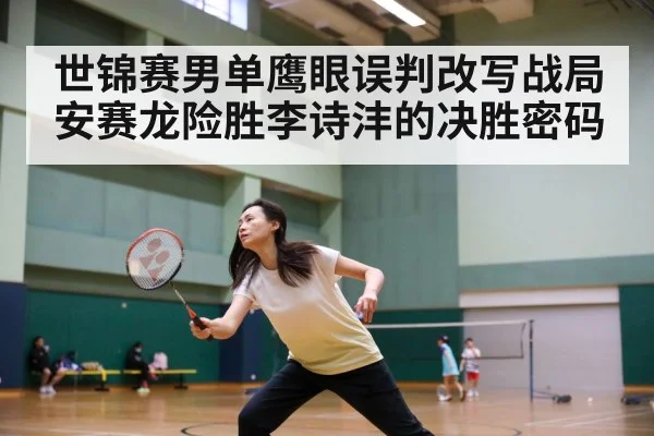 世锦赛男单鹰眼误判改写战局安赛龙险胜李诗沣的决胜密码