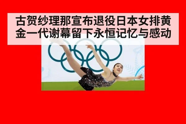 古贺纱理那宣布退役日本女排黄金一代谢幕留下永恒记忆与感动