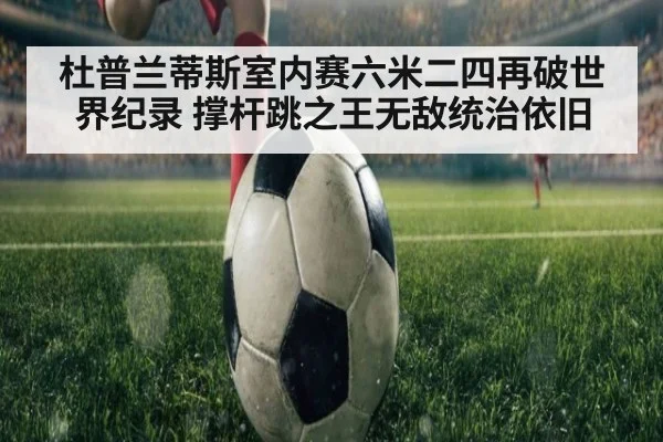 杜普兰蒂斯室内赛六米二四再破世界纪录 撑杆跳之王无敌统治依旧