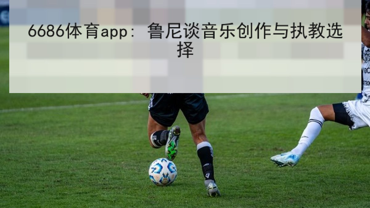 6686体育app: 鲁尼谈音乐创作与执教选择