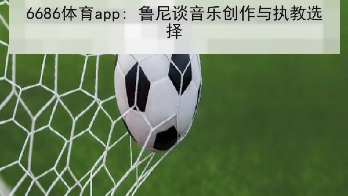 6686体育app: 鲁尼谈音乐创作与执教选择